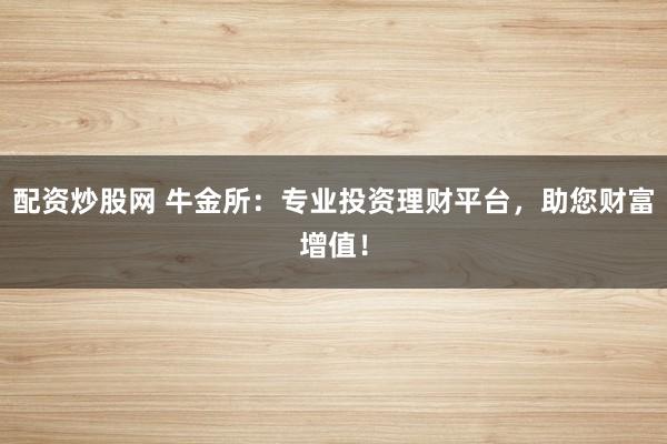 配资炒股网 牛金所：专业投资理财平台，助您财富增值！