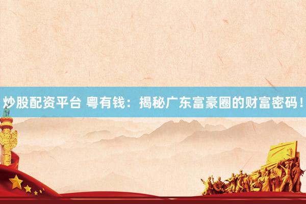 炒股配资平台 粤有钱：揭秘广东富豪圈的财富密码！