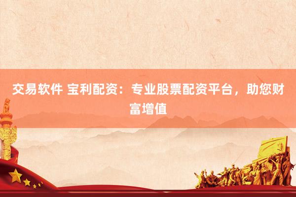 交易软件 宝利配资：专业股票配资平台，助您财富增值
