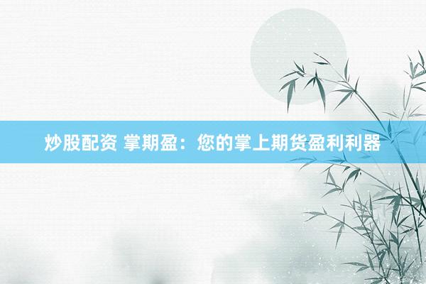 炒股配资 掌期盈：您的掌上期货盈利利器
