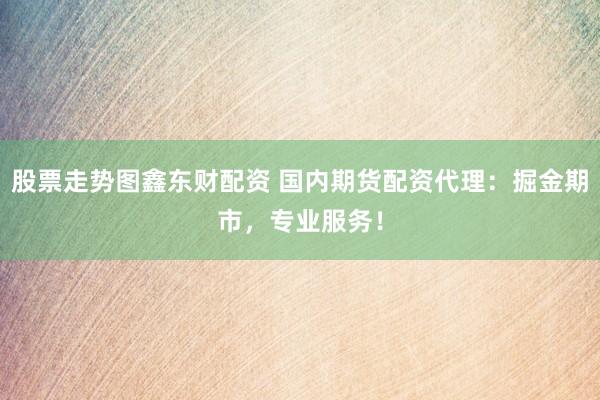 股票走势图鑫东财配资 国内期货配资代理：掘金期市，专业服务！