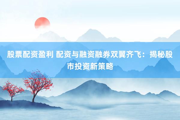 股票配资盈利 配资与融资融券双翼齐飞：揭秘股市投资新策略