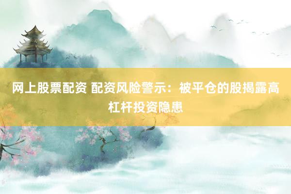 网上股票配资 配资风险警示：被平仓的股揭露高杠杆投资隐患