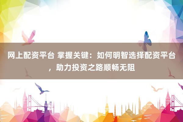 网上配资平台 掌握关键：如何明智选择配资平台，助力投资之路顺畅无阻