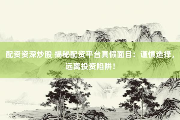 配资资深炒股 揭秘配资平台真假面目：谨慎选择，远离投资陷阱！