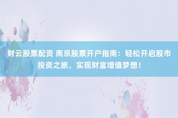 财云股票配资 南京股票开户指南：轻松开启股市投资之旅，实现财富增值梦想！