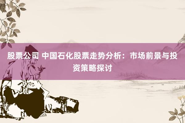 股票公司 中国石化股票走势分析：市场前景与投资策略探讨