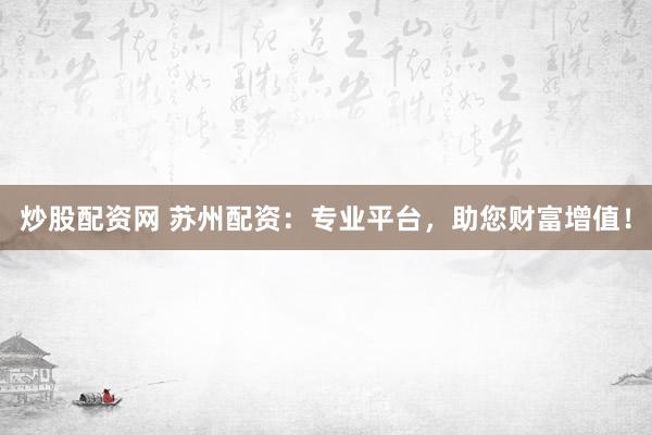 炒股配资网 苏州配资：专业平台，助您财富增值！