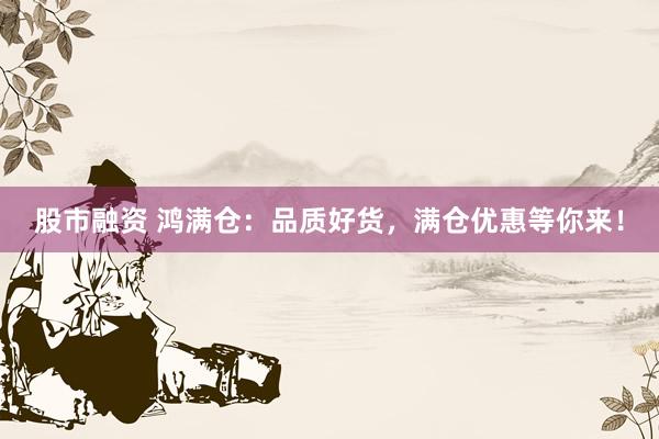 股市融资 鸿满仓：品质好货，满仓优惠等你来！