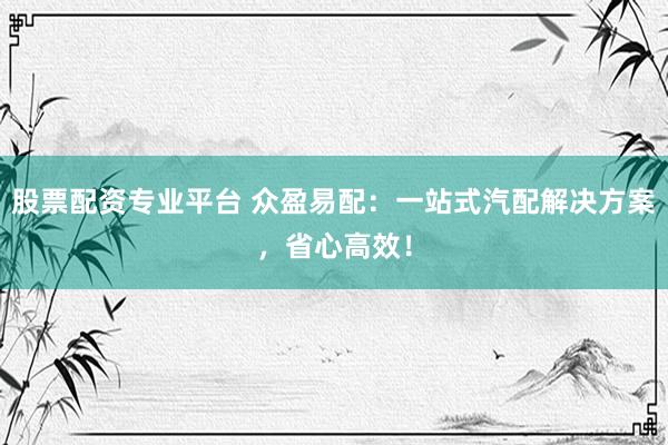 股票配资专业平台 众盈易配：一站式汽配解决方案，省心高效！