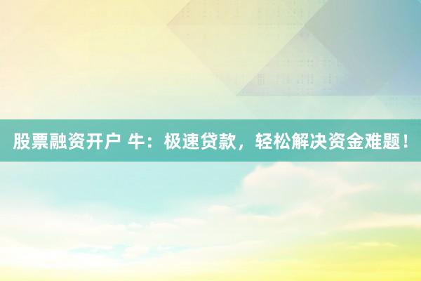股票融资开户 牛：极速贷款，轻松解决资金难题！