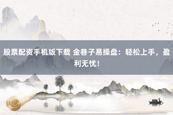 股票配资手机版下载 金巷子易操盘：轻松上手，盈利无忧！