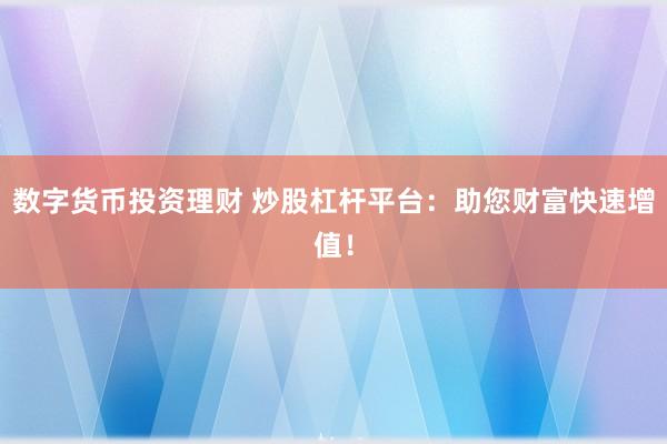 数字货币投资理财 炒股杠杆平台：助您财富快速增值！