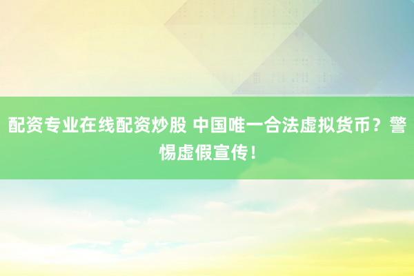 配资专业在线配资炒股 中国唯一合法虚拟货币？警惕虚假宣传！