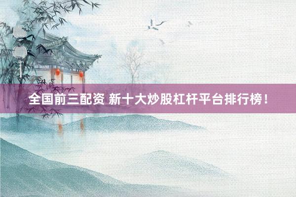 全国前三配资 新十大炒股杠杆平台排行榜！