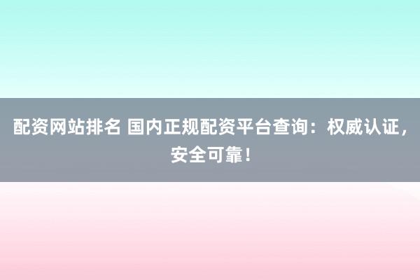 配资网站排名 国内正规配资平台查询：权威认证，安全可靠！