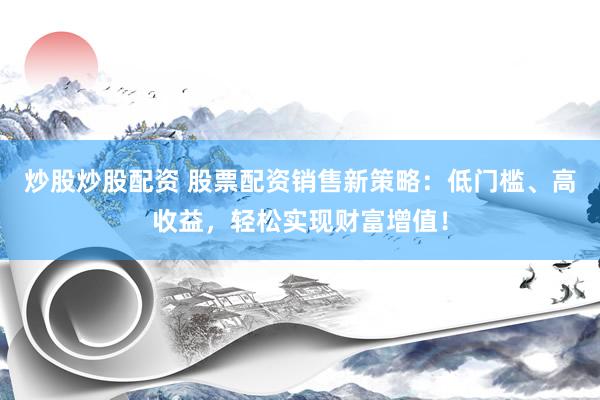 炒股炒股配资 股票配资销售新策略：低门槛、高收益，轻松实现财富增值！