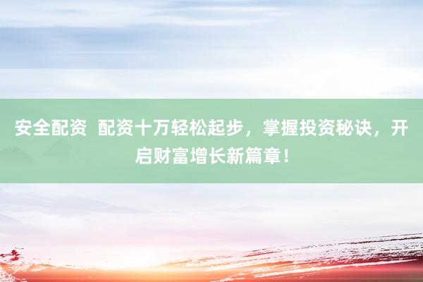 安全配资  配资十万轻松起步，掌握投资秘诀，开启财富增长新篇章！