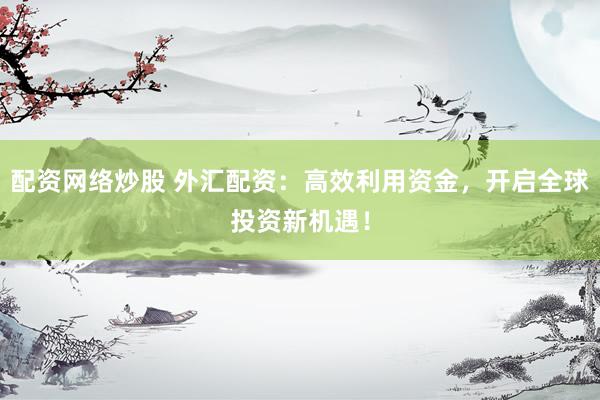 配资网络炒股 外汇配资：高效利用资金，开启全球投资新机遇！