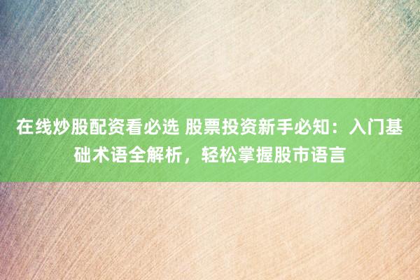 在线炒股配资看必选 股票投资新手必知：入门基础术语全解析，轻松掌握股市语言