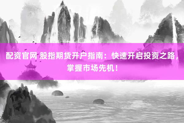 配资官网 股指期货开户指南：快速开启投资之路，掌握市场先机！