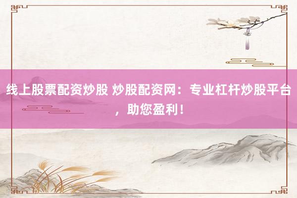 线上股票配资炒股 炒股配资网：专业杠杆炒股平台，助您盈利！