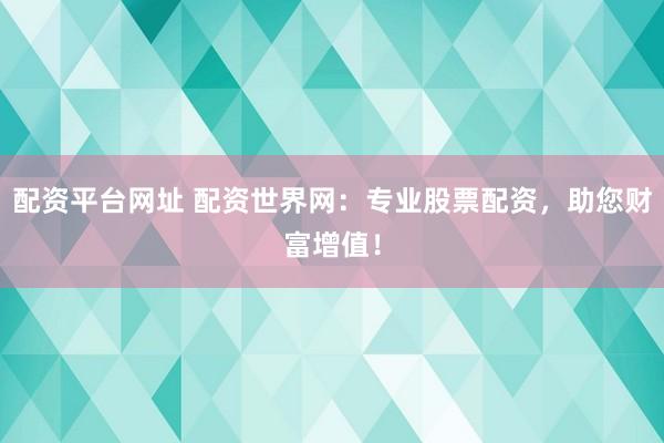 配资平台网址 配资世界网：专业股票配资，助您财富增值！