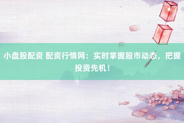 小盘股配资 配资行情网：实时掌握股市动态，把握投资先机！