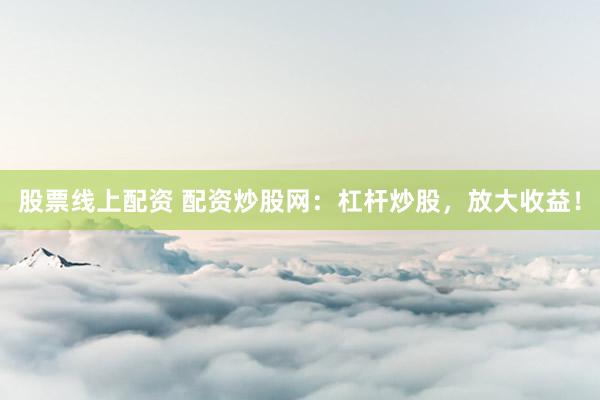 股票线上配资 配资炒股网：杠杆炒股，放大收益！