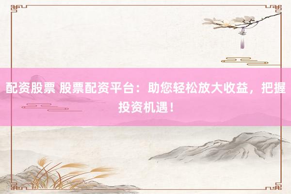 配资股票 股票配资平台：助您轻松放大收益，把握投资机遇！