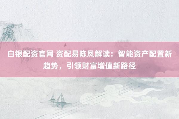 白银配资官网 资配易陈凤解读：智能资产配置新趋势，引领财富增值新路径