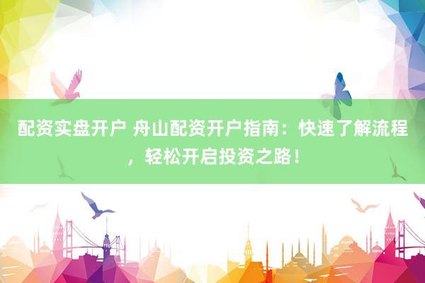 配资实盘开户 舟山配资开户指南：快速了解流程，轻松开启投资之路！