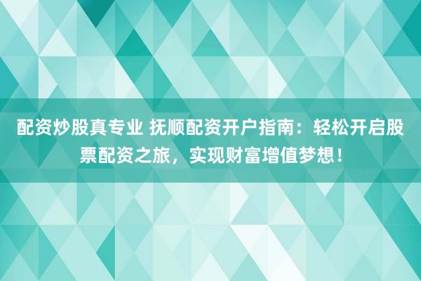 配资炒股真专业 抚顺配资开户指南：轻松开启股票配资之旅，实现财富增值梦想！
