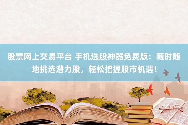股票网上交易平台 手机选股神器免费版：随时随地挑选潜力股，轻松把握股市机遇！