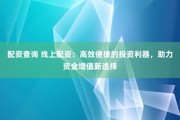 配资查询 线上配资：高效便捷的投资利器，助力资金增值新选择