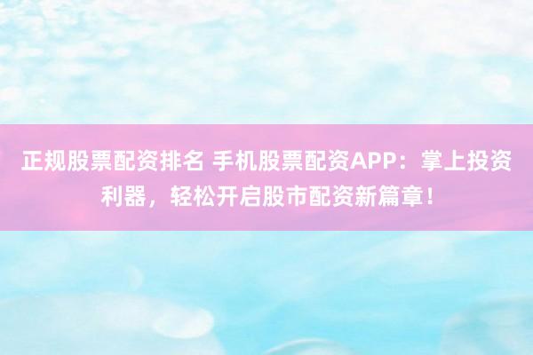 正规股票配资排名 手机股票配资APP：掌上投资利器，轻松开启股市配资新篇章！