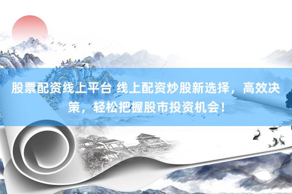 股票配资线上平台 线上配资炒股新选择，高效决策，轻松把握股市投资机会！
