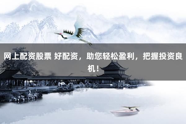 网上配资股票 好配资，助您轻松盈利，把握投资良机！