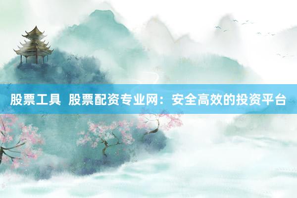 股票工具  股票配资专业网：安全高效的投资平台