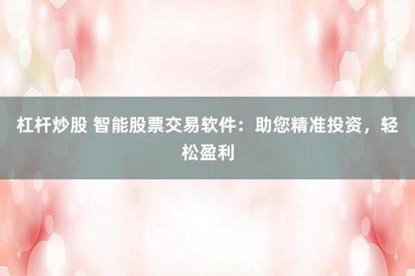 杠杆炒股 智能股票交易软件：助您精准投资，轻松盈利
