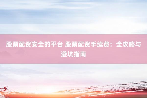 股票配资安全的平台 股票配资手续费：全攻略与避坑指南