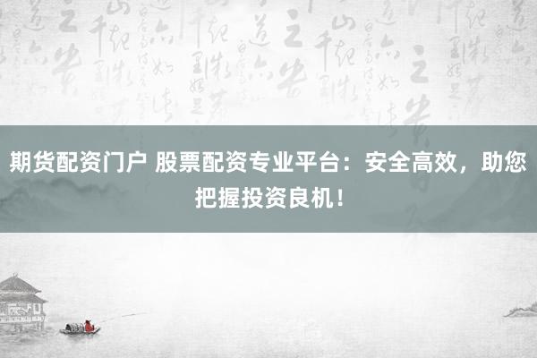 期货配资门户 股票配资专业平台：安全高效，助您把握投资良机！