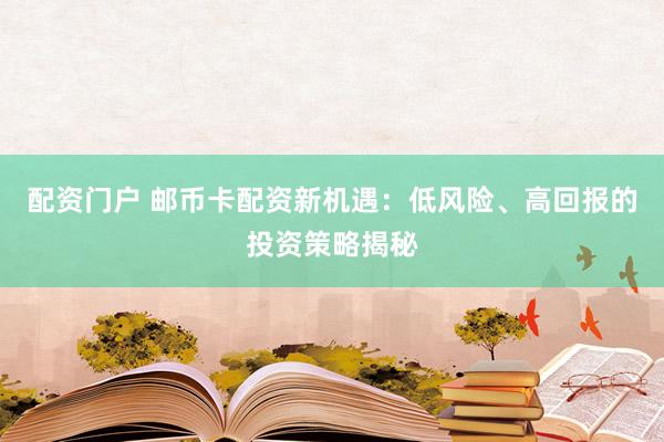 配资门户 邮币卡配资新机遇：低风险、高回报的投资策略揭秘