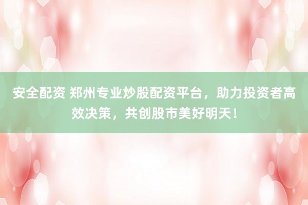 安全配资 郑州专业炒股配资平台，助力投资者高效决策，共创股市美好明天！