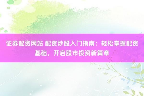 证券配资网站 配资炒股入门指南：轻松掌握配资基础，开启股市投资新篇章