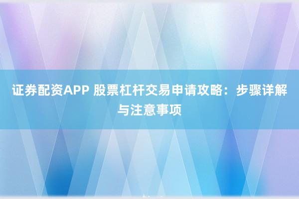 证券配资APP 股票杠杆交易申请攻略：步骤详解与注意事项