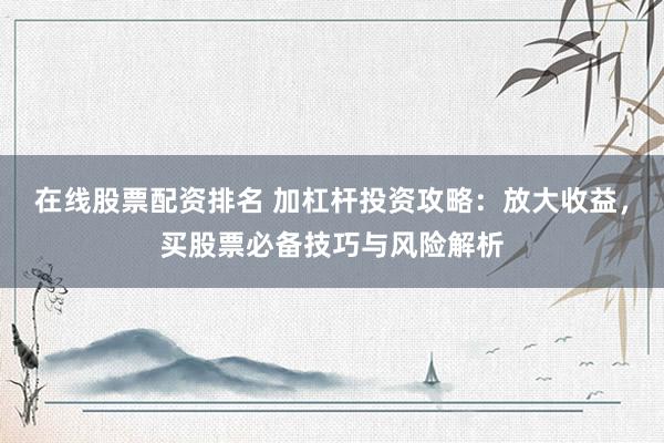 在线股票配资排名 加杠杆投资攻略：放大收益，买股票必备技巧与风险解析