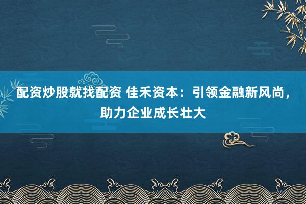 配资炒股就找配资 佳禾资本：引领金融新风尚，助力企业成长壮大