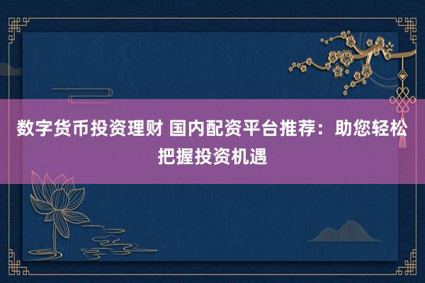 数字货币投资理财 国内配资平台推荐：助您轻松把握投资机遇