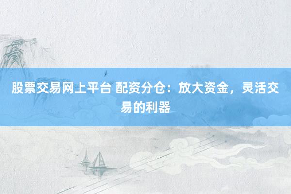 股票交易网上平台 配资分仓：放大资金，灵活交易的利器